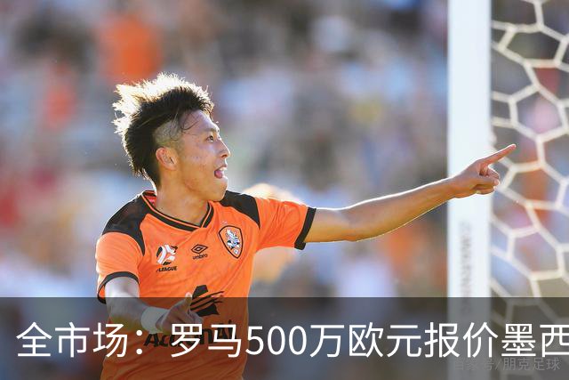 全市场：罗马500万欧元报价墨西哥后卫雷耶斯
