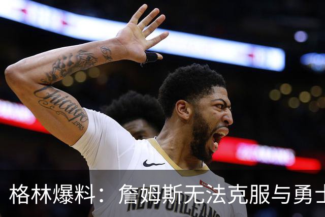 格林爆料：詹姆斯无法克服与勇士的历史恩怨，害怕被骂投敌库里