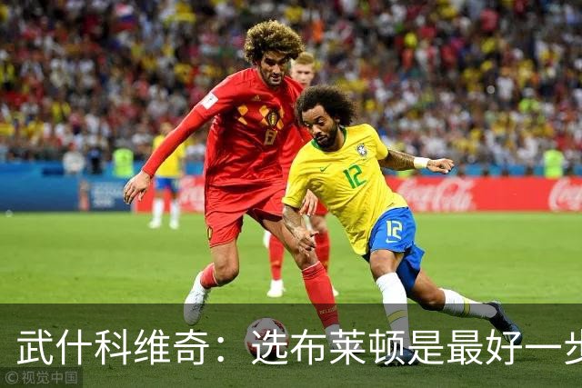 武什科维奇：选布莱顿是最好一步，这里擅长培养年轻球员