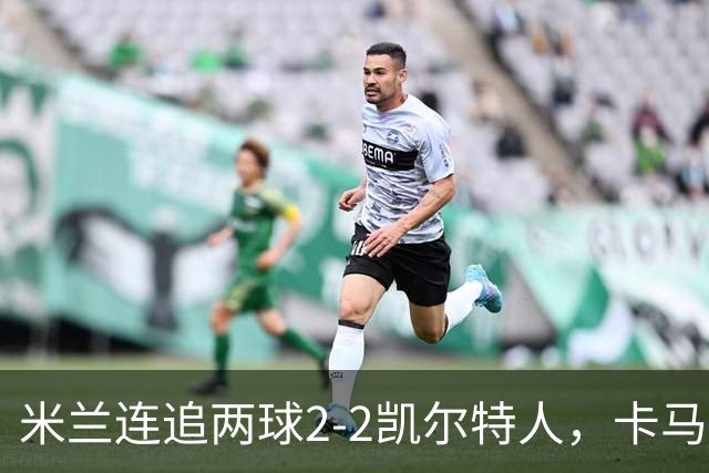 米兰连追两球2-2凯尔特人，卡马尔达造点+双响，希拉伤退