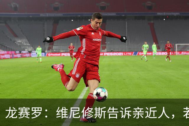 龙赛罗：维尼修斯告诉亲近人，若离队也要为皇马留下转会费