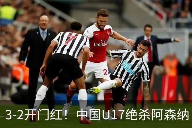 3-2开门红！中国U17绝杀阿森纳！第97分钟读秒破门，剧情出人意料